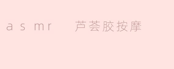 asmr 芦荟胶按摩